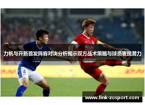 力帆与开新首发阵容对决分析揭示双方战术策略与球员表现潜力