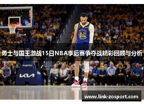 勇士与国王激战15日NBA季后赛争夺战精彩回顾与分析
