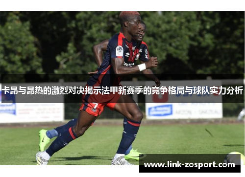 卡昂与昂热的激烈对决揭示法甲新赛季的竞争格局与球队实力分析